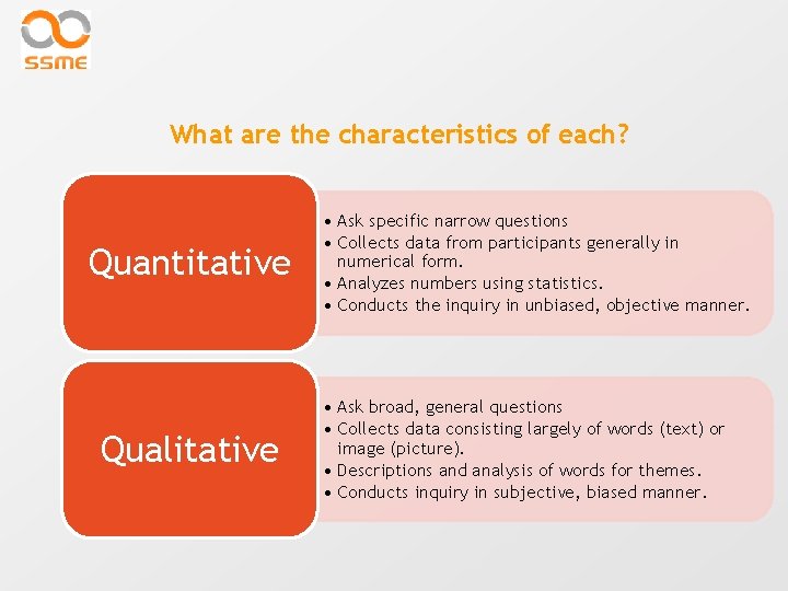 What are the characteristics of each? Quantitative Qualitative • Ask specific narrow questions •