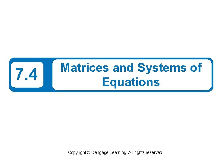 7. 4 Matrices and Systems of Equations Copyright © Cengage Learning. All rights reserved. 7. 4 Matrices and Systems of Equations Copyright © Cengage Learning. All rights reserved.