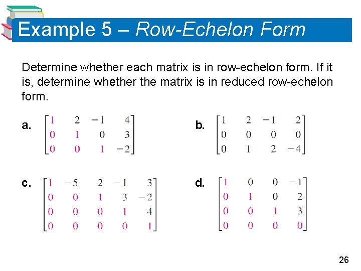 Example 5 – Row-Echelon Form Determine whether each matrix is in row-echelon form. If Example 5 – Row-Echelon Form Determine whether each matrix is in row-echelon form. If