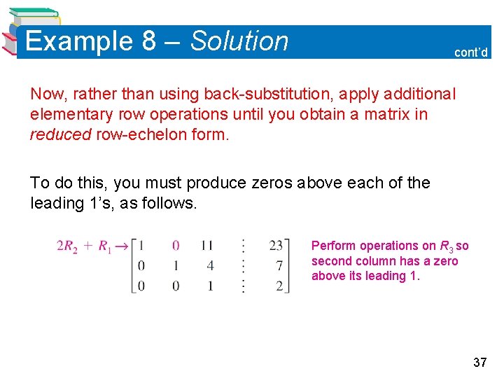 Example 8 – Solution cont’d Now, rather than using back-substitution, apply additional elementary row Example 8 – Solution cont’d Now, rather than using back-substitution, apply additional elementary row
