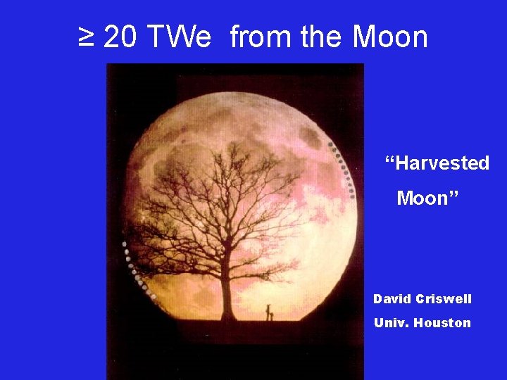 ≥ 20 TWe from the Moon “Harvested Moon” David Criswell Univ. Houston 