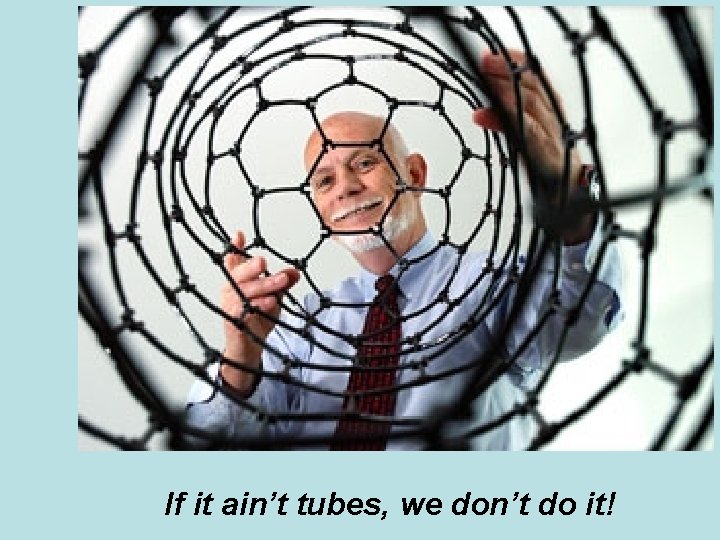 If it ain’t tubes, we don’t do it! 