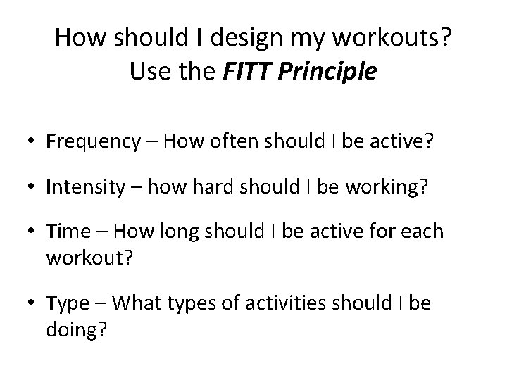 How should I design my workouts? Use the FITT Principle • Frequency – How