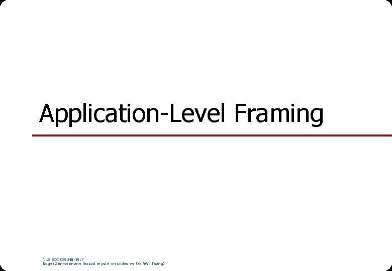 Application-Level Framing NUS. SOC. CS 5248 -2017 Roger Zimmermann (based in part on slides Application-Level Framing NUS. SOC. CS 5248 -2017 Roger Zimmermann (based in part on slides