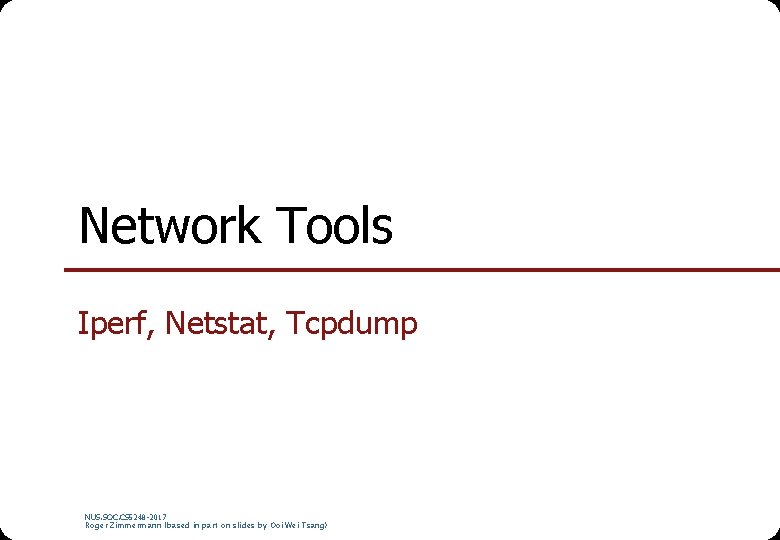 Network Tools Iperf, Netstat, Tcpdump NUS. SOC. CS 5248 -2017 Roger Zimmermann (based in Network Tools Iperf, Netstat, Tcpdump NUS. SOC. CS 5248 -2017 Roger Zimmermann (based in