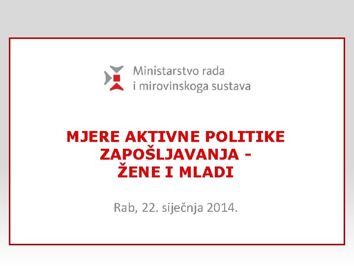 MJERE AKTIVNE POLITIKE ZAPOŠLJAVANJA ŽENE I MLADI Rab, 22. siječnja 2014. 