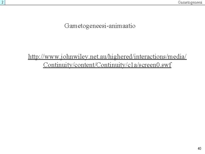 Gametogeneesi 2 Gametogeneesi-animaatio http: //www. johnwiley. net. au/highered/interactions/media/ Continuity/content/Continuity/c 1 a/screen 0. swf 40 Gametogeneesi 2 Gametogeneesi-animaatio http: //www. johnwiley. net. au/highered/interactions/media/ Continuity/content/Continuity/c 1 a/screen 0. swf 40