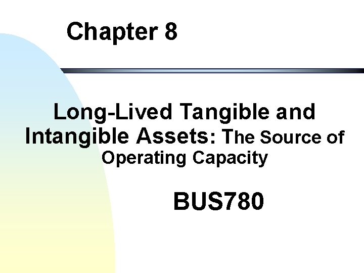 Chapter 8 Long-Lived Tangible and Intangible Assets: The Source of Operating Capacity BUS 780