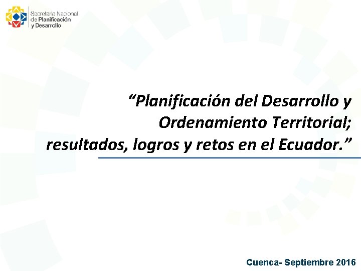 “Planificación del Desarrollo y Ordenamiento Territorial; resultados, logros y retos en el Ecuador. ”