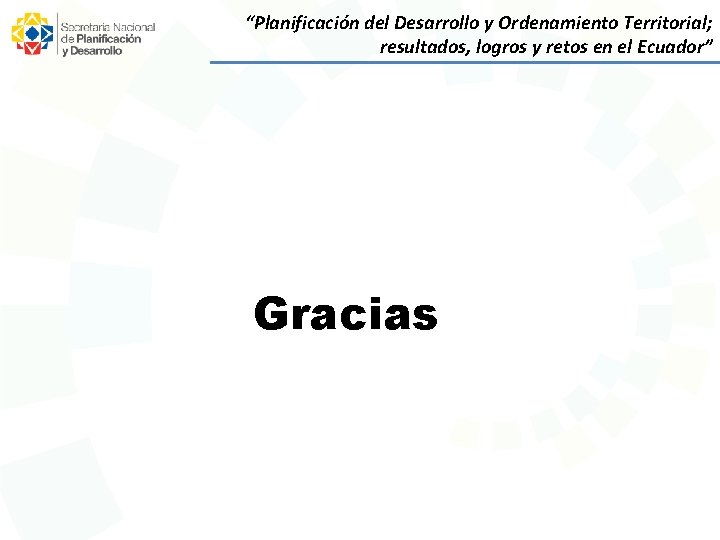 “Planificación del Desarrollo y Ordenamiento Territorial; resultados, logros y retos en el Ecuador” Gracias