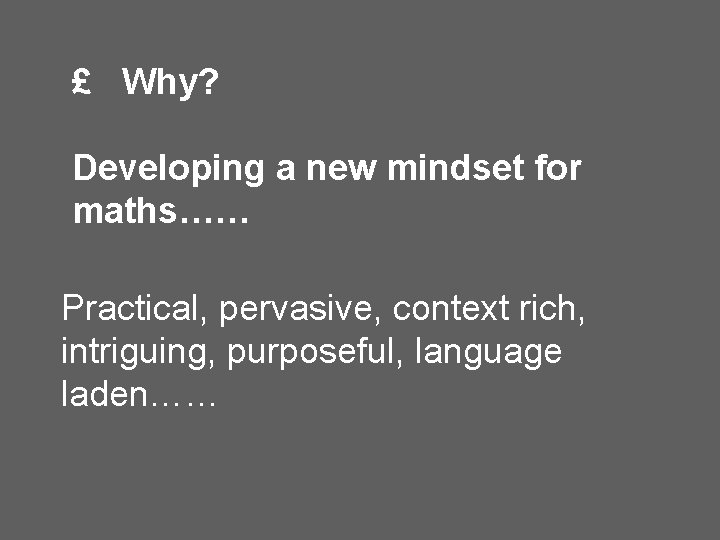 £ Why? Developing a new mindset for maths…… Practical, pervasive, context rich, intriguing, purposeful,