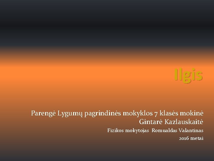 Ilgis Parengė Lygumų pagrindinės mokyklos 7 klasės mokinė Gintarė Kazlauskaitė Fizikos mokytojas Romualdas Valantinas