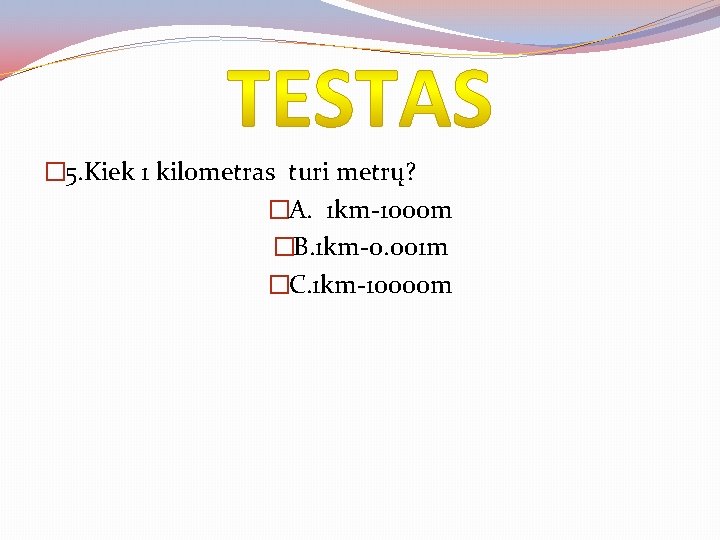 � 5. Kiek 1 kilometras turi metrų? �A. 1 km-1000 m �B. 1 km-0.