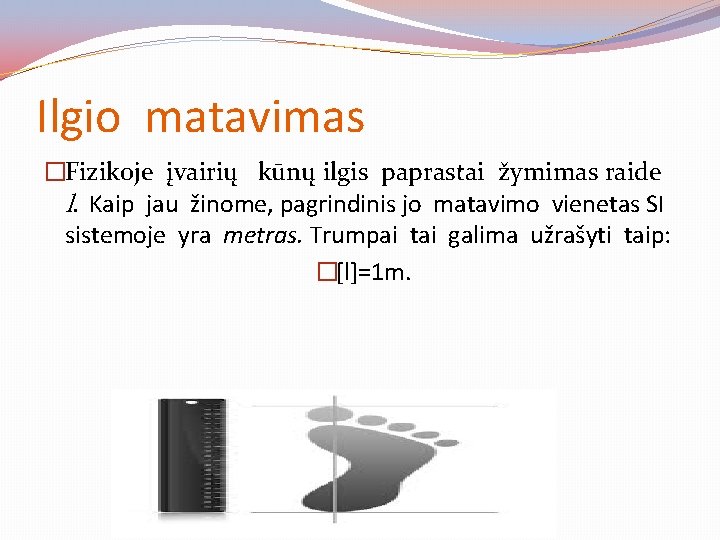 Ilgio matavimas �Fizikoje įvairių kūnų ilgis paprastai žymimas raide l. Kaip jau žinome, pagrindinis