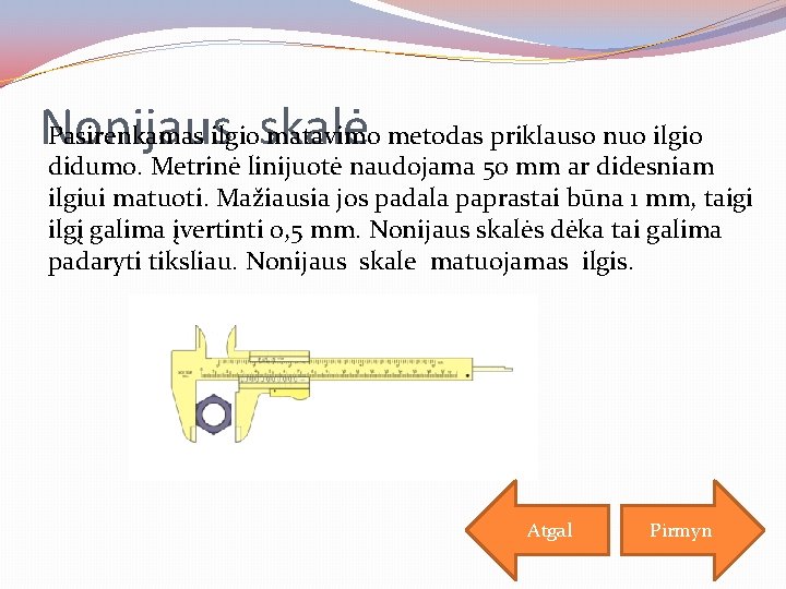 Pasirenkamas ilgioskalė matavimo metodas priklauso nuo ilgio Nonijaus didumo. Metrinė linijuotė naudojama 50 mm