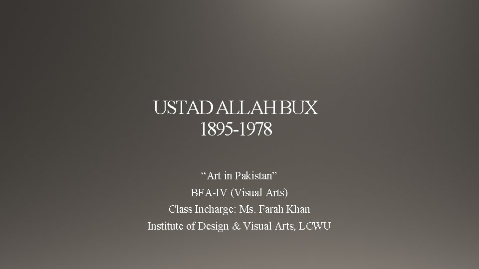 USTAD ALLAH BUX 1895 -1978 “Art in Pakistan” BFA-IV (Visual Arts) Class Incharge: Ms.