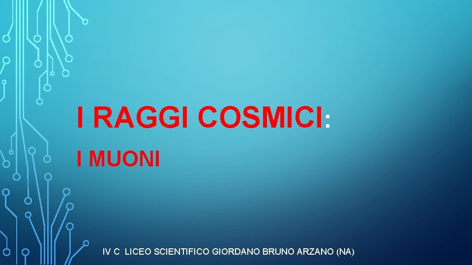 I RAGGI COSMICI: I MUONI IV C LICEO SCIENTIFICO GIORDANO BRUNO ARZANO (NA) I RAGGI COSMICI: I MUONI IV C LICEO SCIENTIFICO GIORDANO BRUNO ARZANO (NA)