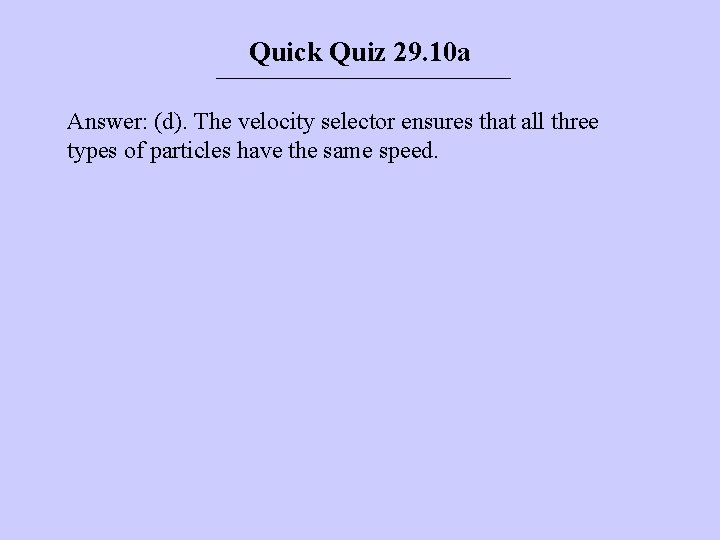 Quick Quiz 29. 10 a Answer: (d). The velocity selector ensures that all three