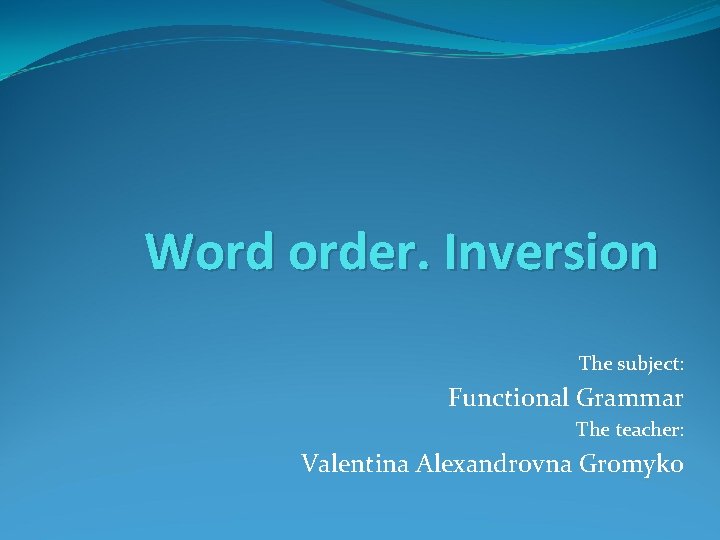 Word order. Inversion The subject: Functional Grammar The teacher: Valentina Alexandrovna Gromyko 