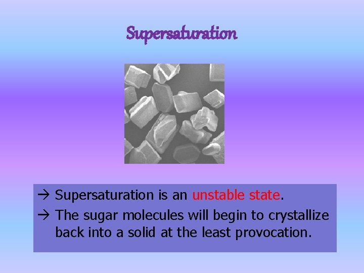 Supersaturation is an unstable state. The sugar molecules will begin to crystallize back into Supersaturation is an unstable state. The sugar molecules will begin to crystallize back into