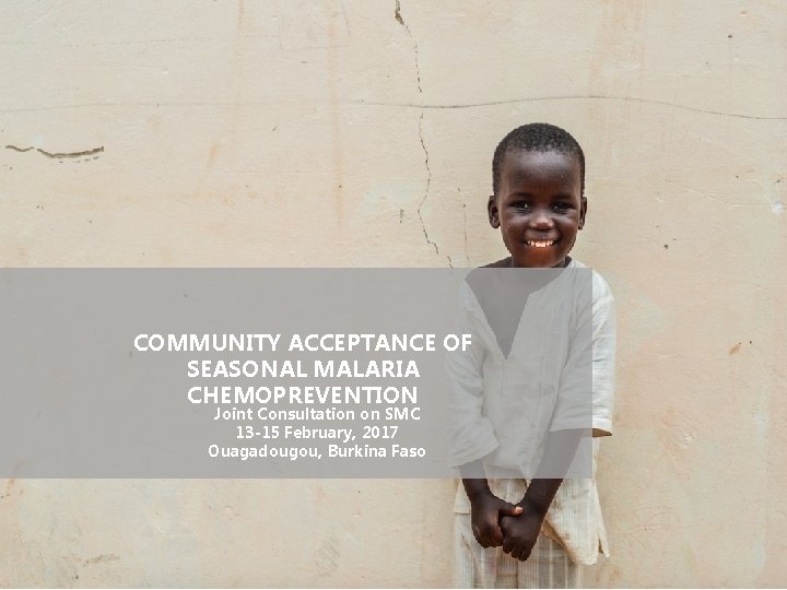 COMMUNITY ACCEPTANCE OF SEASONAL MALARIA CHEMOPREVENTION Joint Consultation on SMC 13 -15 February, 2017