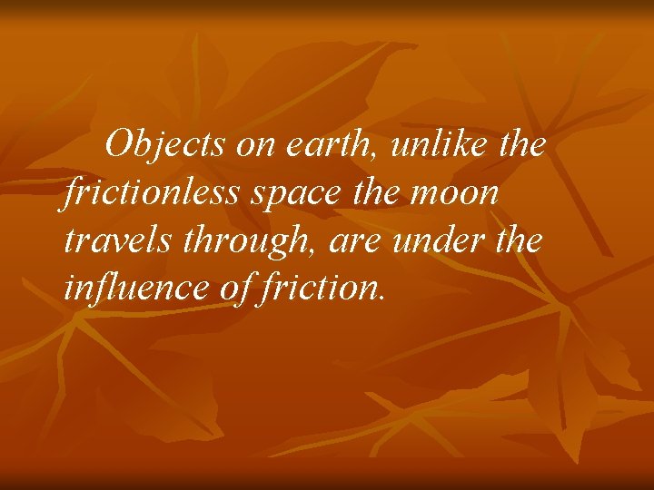 Objects on earth, unlike the frictionless space the moon travels through, are under the