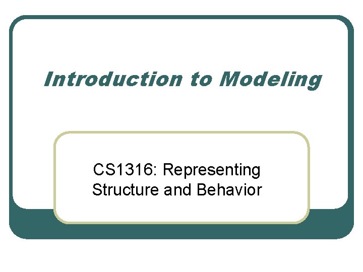 Introduction to Modeling CS 1316: Representing Structure and Behavior 