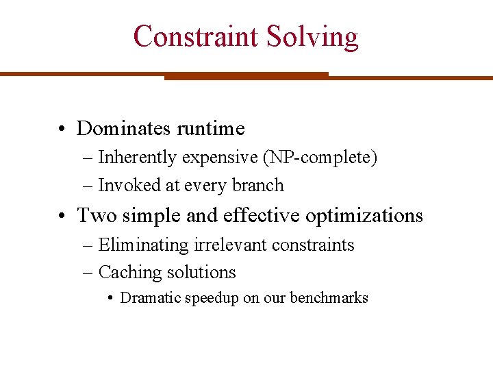 Constraint Solving • Dominates runtime – Inherently expensive (NP-complete) – Invoked at every branch Constraint Solving • Dominates runtime – Inherently expensive (NP-complete) – Invoked at every branch