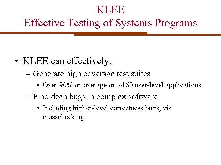 KLEE Effective Testing of Systems Programs • KLEE can effectively: – Generate high coverage KLEE Effective Testing of Systems Programs • KLEE can effectively: – Generate high coverage