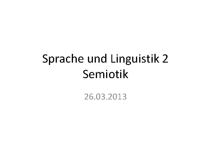 Sprache und Linguistik 2 Semiotik 26. 03. 2013 Sprache und Linguistik 2 Semiotik 26. 03. 2013