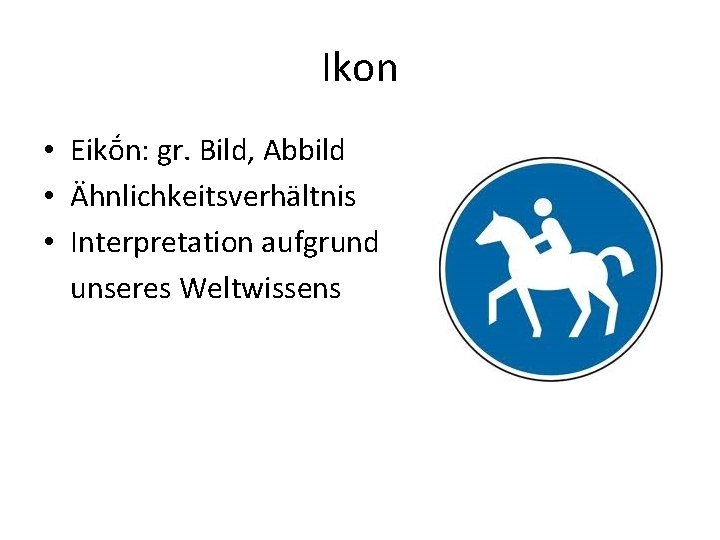 Ikon • Eikṓn: gr. Bild, Abbild • Ähnlichkeitsverhältnis • Interpretation aufgrund unseres Weltwissens Ikon • Eikṓn: gr. Bild, Abbild • Ähnlichkeitsverhältnis • Interpretation aufgrund unseres Weltwissens