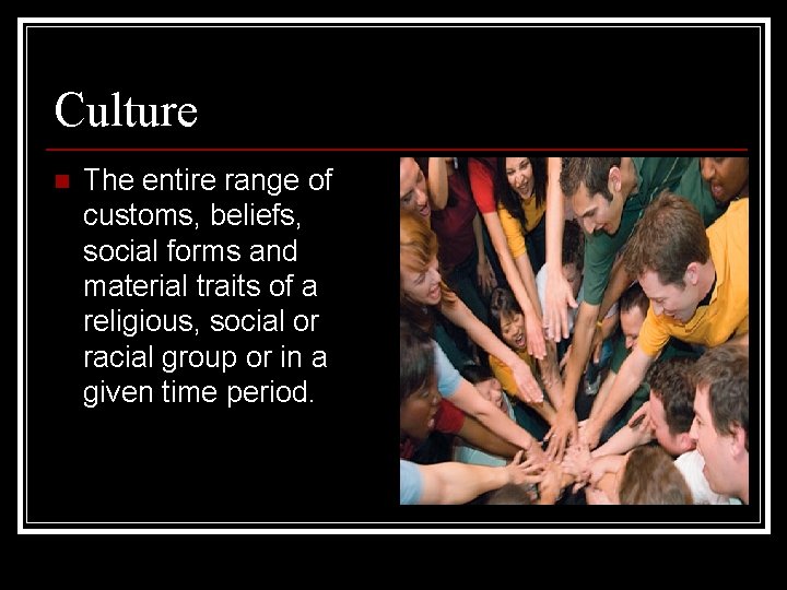 Culture n The entire range of customs, beliefs, social forms and material traits of