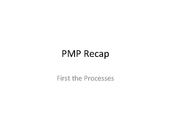 PMP Recap First the Processes 