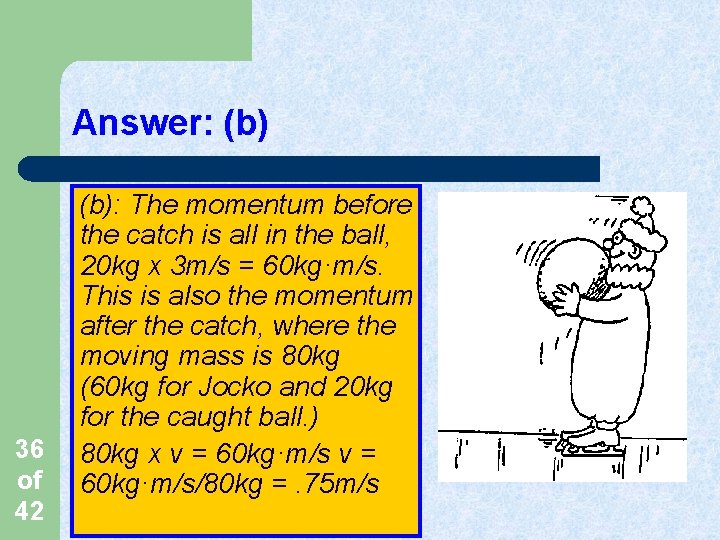 Answer: (b) 36 of 42 (b): The momentum before the catch is all in