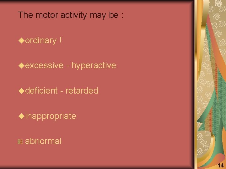 The motor activity may be : uordinary ! uexcessive udeficient - hyperactive - retarded