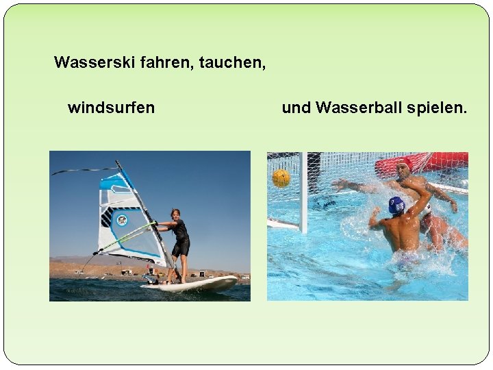 Wasserski fahren, tauchen, windsurfen und Wasserball spielen. 