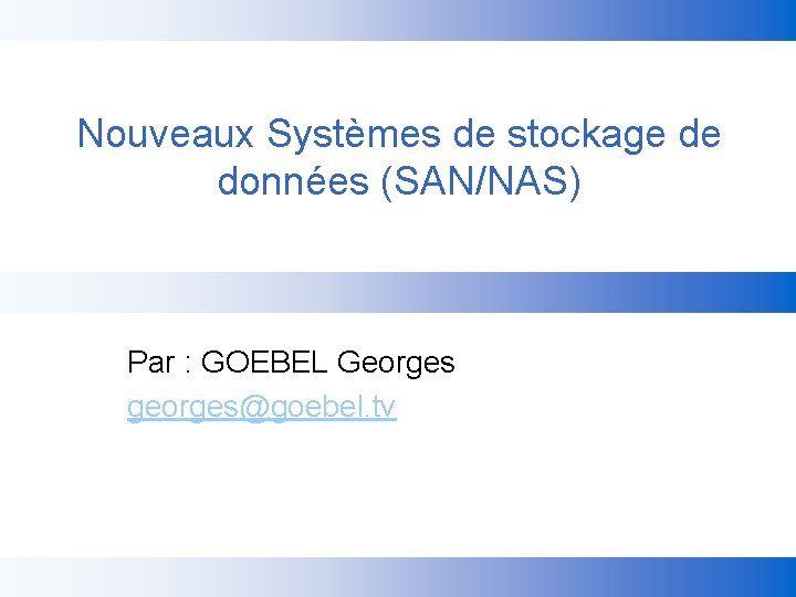 Nouveaux Systèmes de stockage de données (SAN/NAS) Par : GOEBEL Georges georges@goebel. tv 