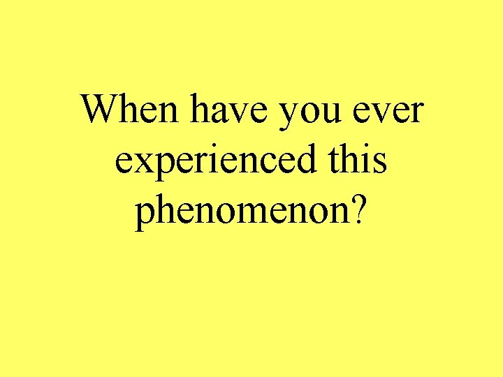 When have you ever experienced this phenomenon? 