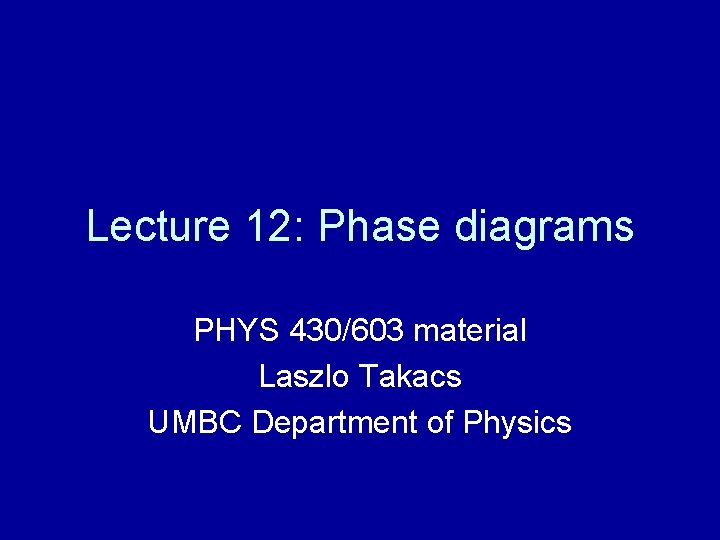 Lecture 12: Phase diagrams PHYS 430/603 material Laszlo Takacs UMBC Department of Physics Lecture 12: Phase diagrams PHYS 430/603 material Laszlo Takacs UMBC Department of Physics