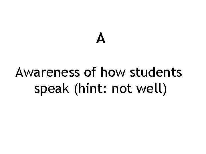 A Awareness of how students speak (hint: not well) 