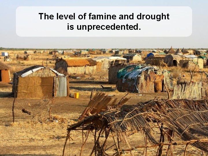 The level of famine and drought is unprecedented. 