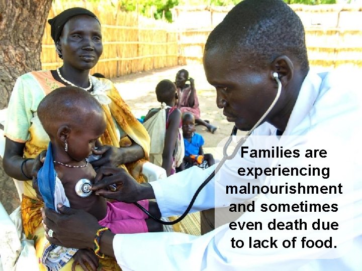Families are experiencing malnourishment and sometimes even death due to lack of food. 