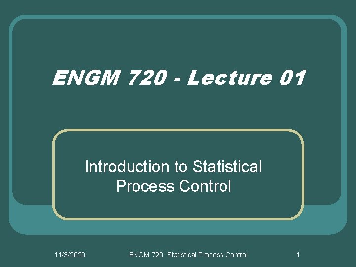 ENGM 720 - Lecture 01 Introduction to Statistical Process Control 11/3/2020 ENGM 720: Statistical ENGM 720 - Lecture 01 Introduction to Statistical Process Control 11/3/2020 ENGM 720: Statistical