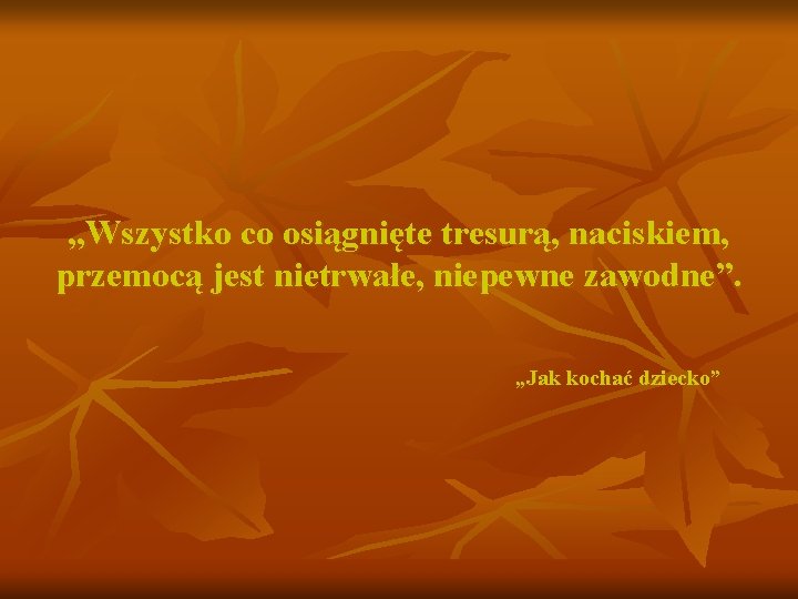 „Wszystko co osiągnięte tresurą, naciskiem, przemocą jest nietrwałe, niepewne zawodne”. „Jak kochać dziecko” 