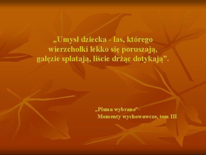 „Umysł dziecka - las, którego wierzchołki lekko się poruszają, gałęzie splatają, liście drżąc dotykają”.