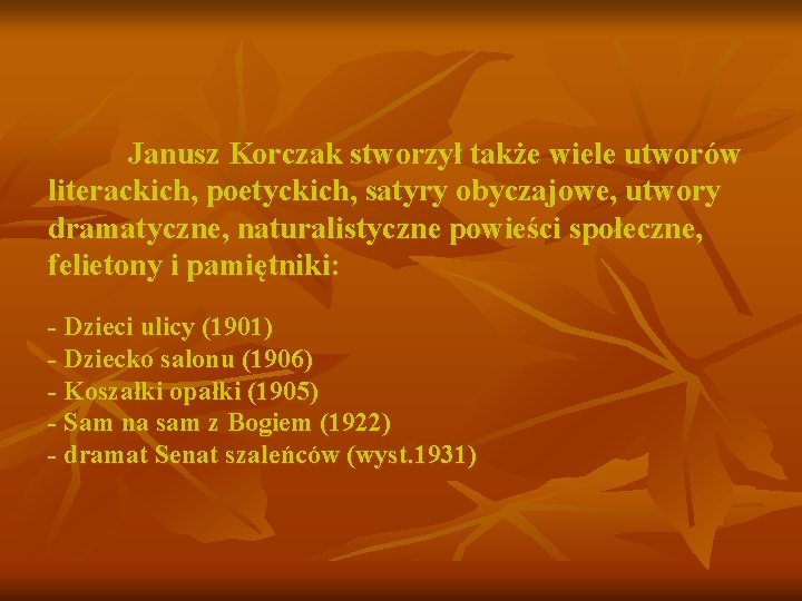 Janusz Korczak stworzył także wiele utworów literackich, poetyckich, satyry obyczajowe, utwory dramatyczne, naturalistyczne powieści Janusz Korczak stworzył także wiele utworów literackich, poetyckich, satyry obyczajowe, utwory dramatyczne, naturalistyczne powieści