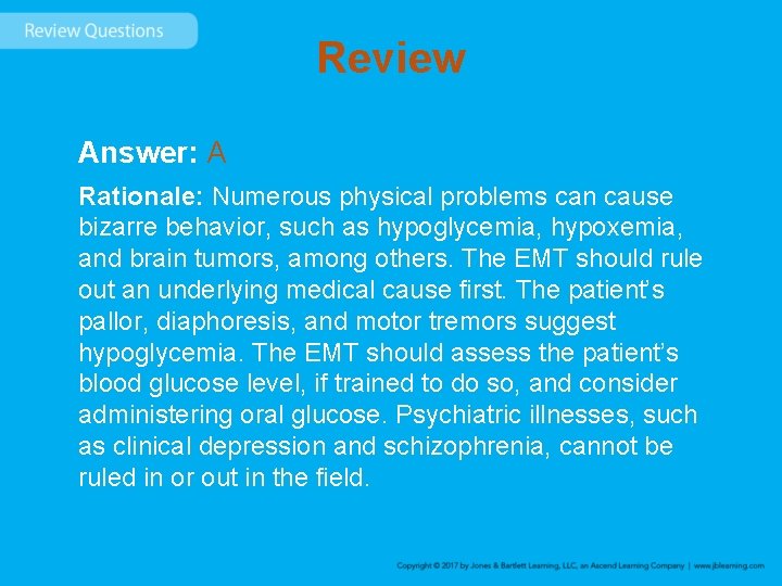 Review Answer: A Rationale: Numerous physical problems can cause bizarre behavior, such as hypoglycemia,