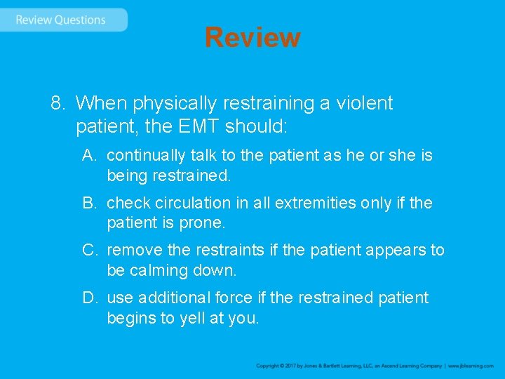 Review 8. When physically restraining a violent patient, the EMT should: A. continually talk