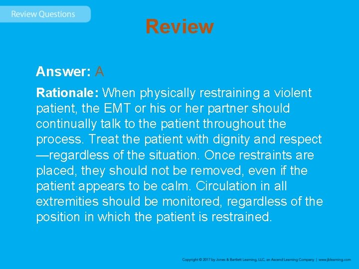 Review Answer: A Rationale: When physically restraining a violent patient, the EMT or his