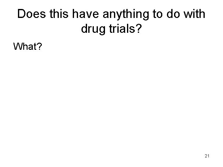 Does this have anything to do with drug trials? What? 21 